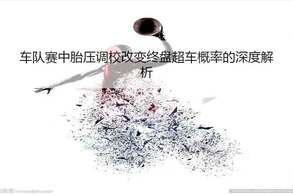 车队赛中胎压调校改变终盘超车概率的深度解析